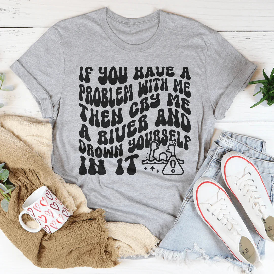 If You Have A Problem With Me Then Cry Me A River Tee