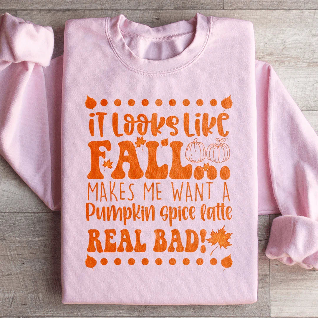 It Looks Like Fall Makes Me Want A Pumpkin Spice Latte Real Bad Sweatshirt