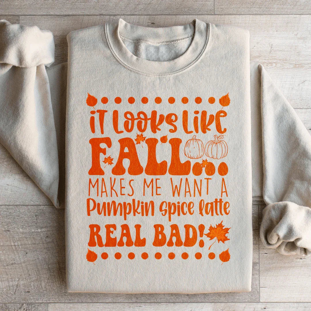 It Looks Like Fall Makes Me Want A Pumpkin Spice Latte Real Bad Sweatshirt