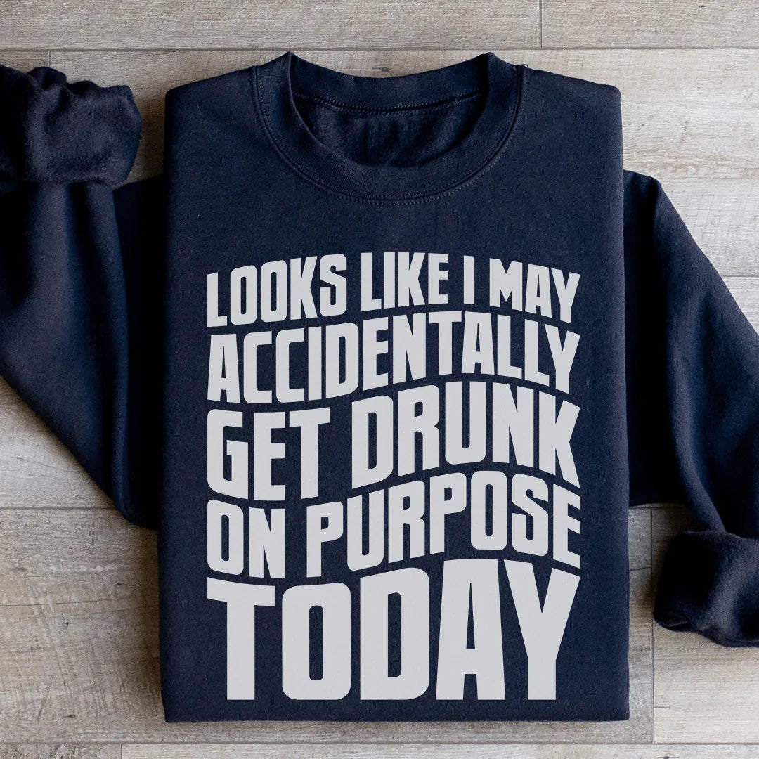 Looks Like I May Accidentally Get Drunk On Purpose Today Sweatshirt