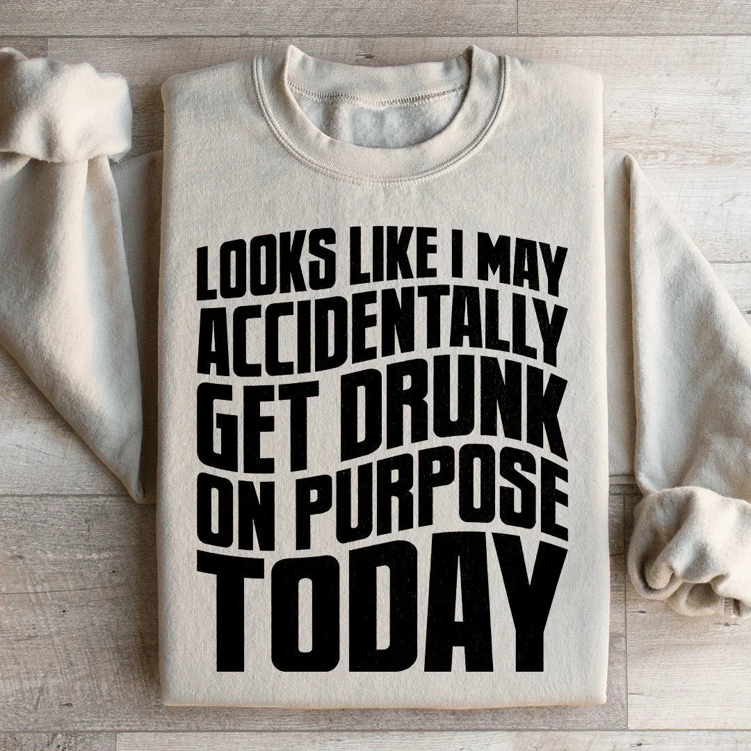 Looks Like I May Accidentally Get Drunk On Purpose Today Sweatshirt