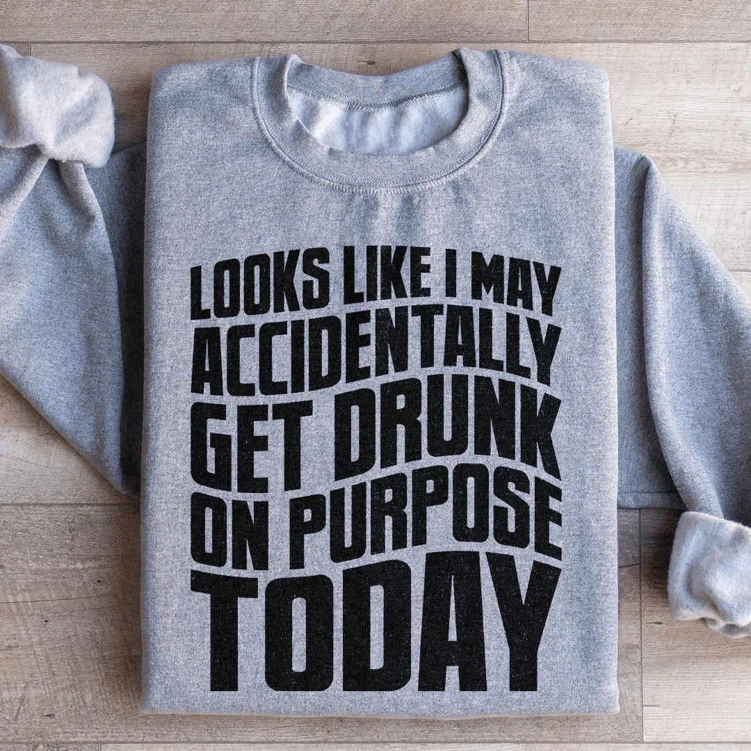 Looks Like I May Accidentally Get Drunk On Purpose Today Sweatshirt