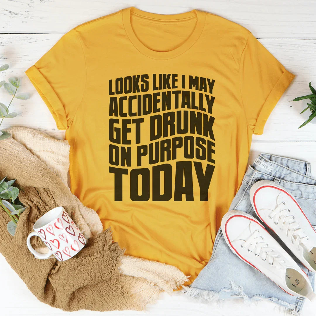 Looks Like I May Accidentally Get Drunk On Purpose Today Tee