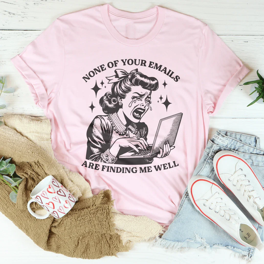 None Of Your Emails Are Finding Me Well Tee
