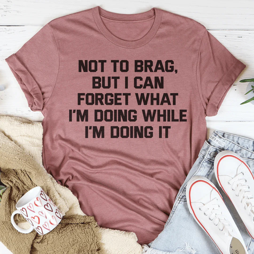 Not To Brag But I Can Forget What I&