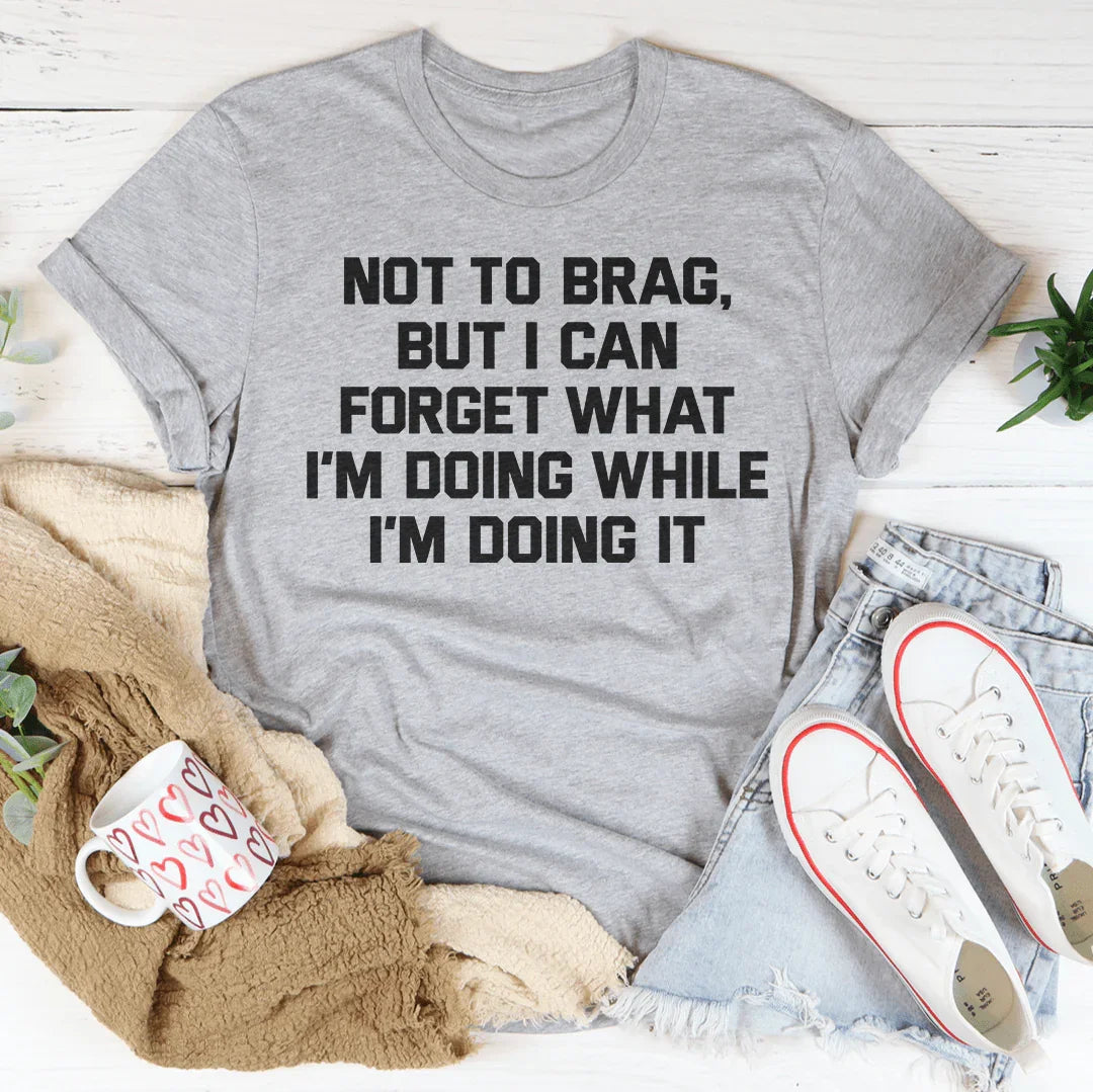 Not To Brag But I Can Forget What I&