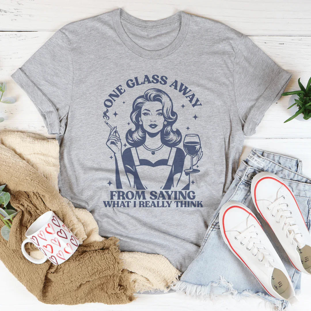 One Glass Away From Saying What I Really Think Tee