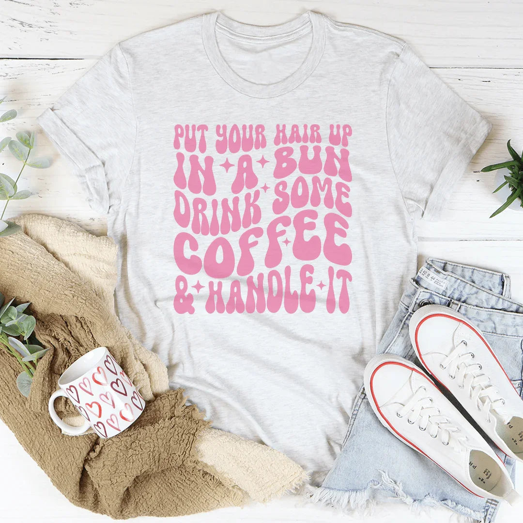 Put Your Hair Up In A Bun Drink Some Coffee &amp; Handle It Tee
