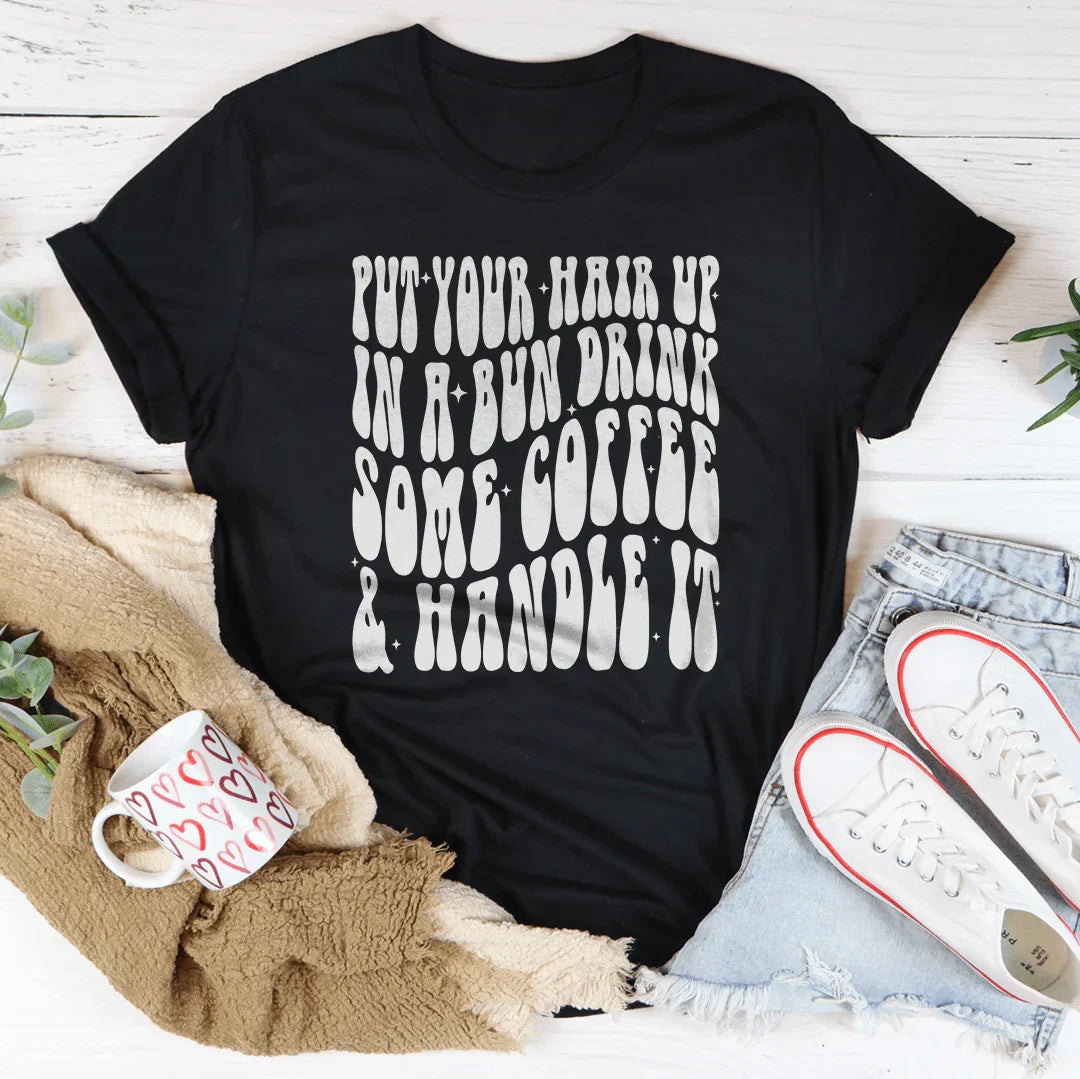 Put Your Hair Up In A Bun Drink Some Coffee &amp; Handle It Tee