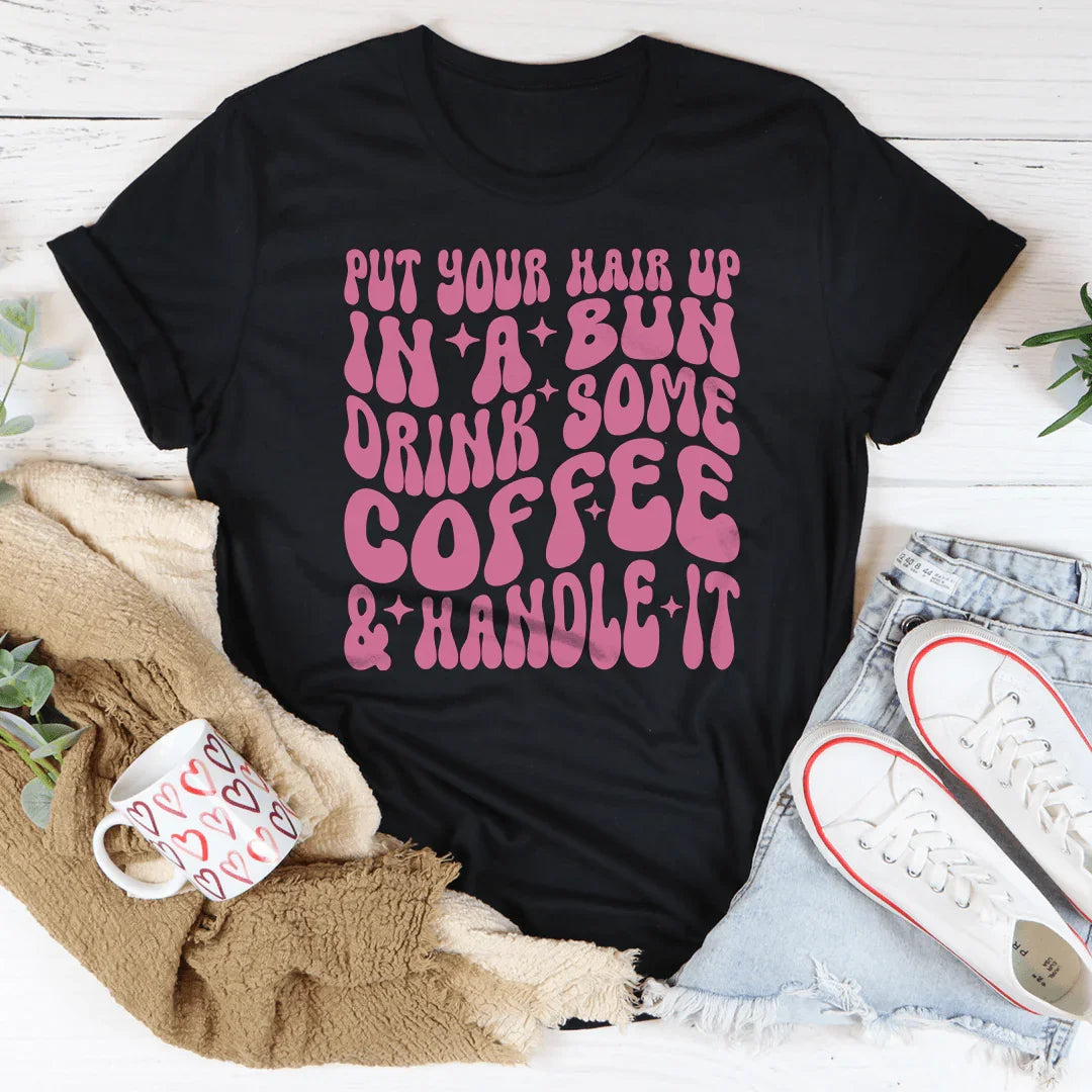 Put Your Hair Up In A Bun Drink Some Coffee &amp; Handle It Tee