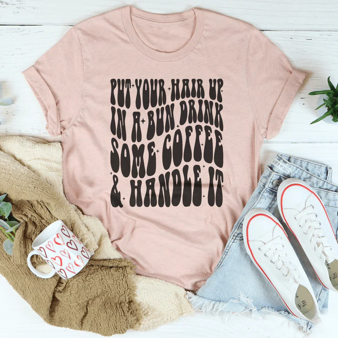 Put Your Hair Up In A Bun Drink Some Coffee &amp; Handle It Tee