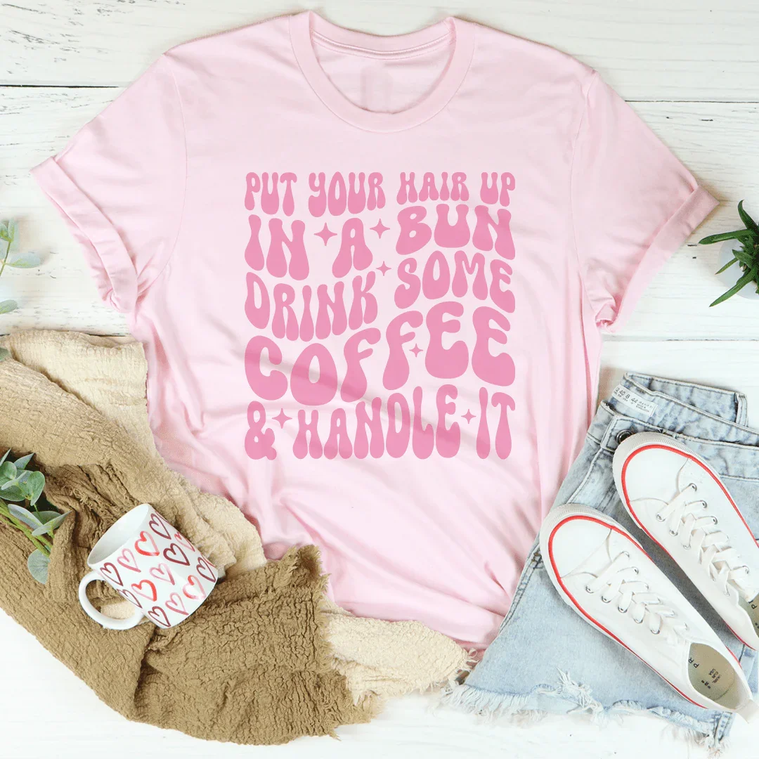 Put Your Hair Up In A Bun Drink Some Coffee &amp; Handle It Tee