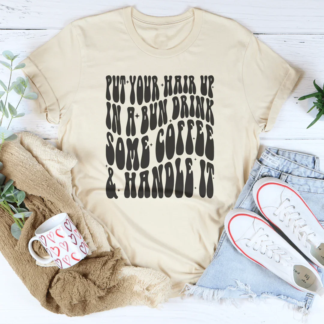 Put Your Hair Up In A Bun Drink Some Coffee &amp; Handle It Tee