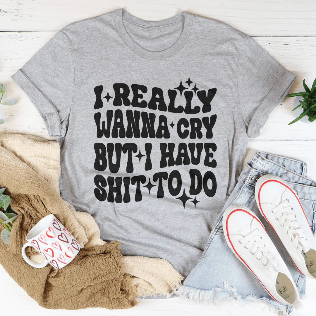 Really Wanna Cry But I Have S-it To Do Tee