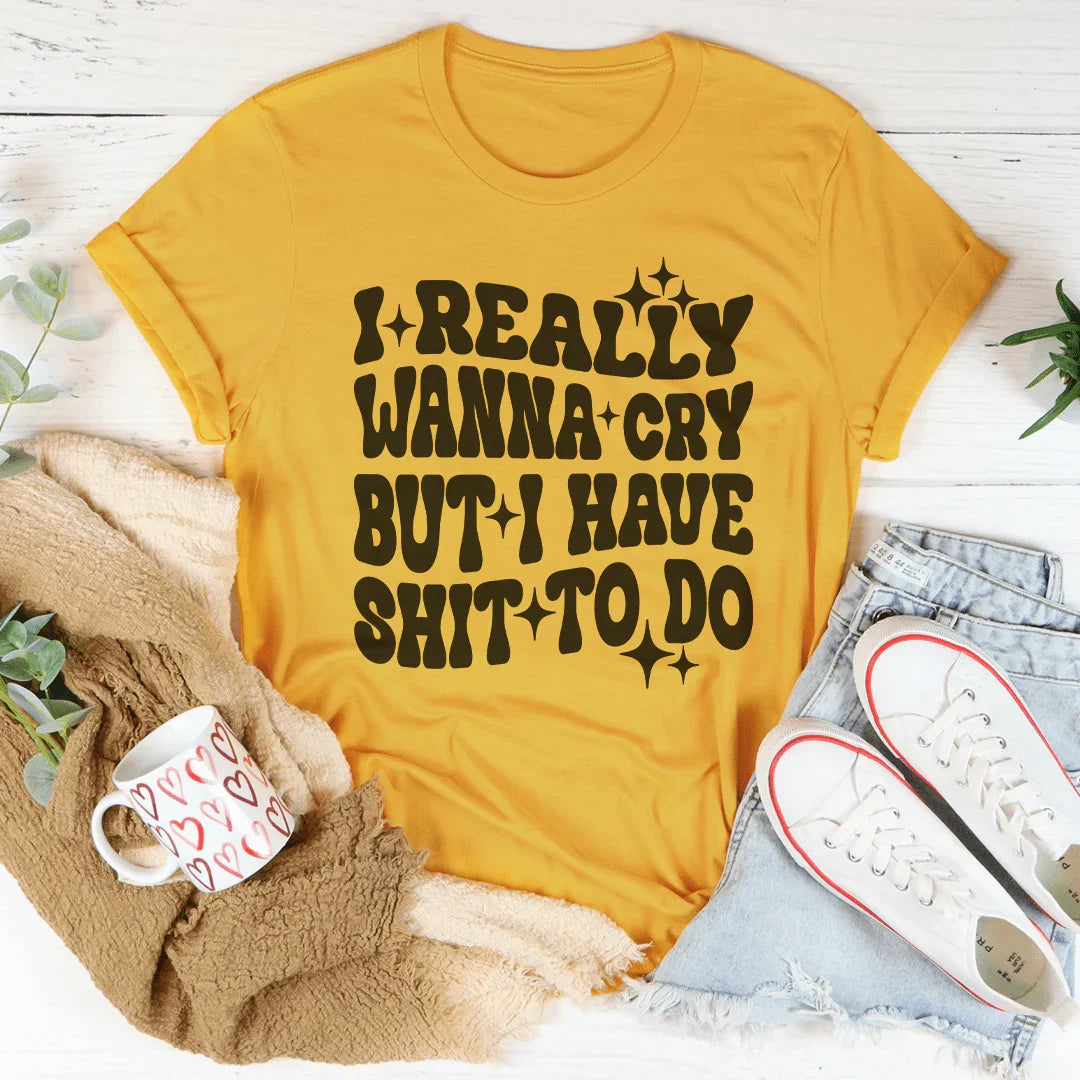Really Wanna Cry But I Have S-it To Do Tee