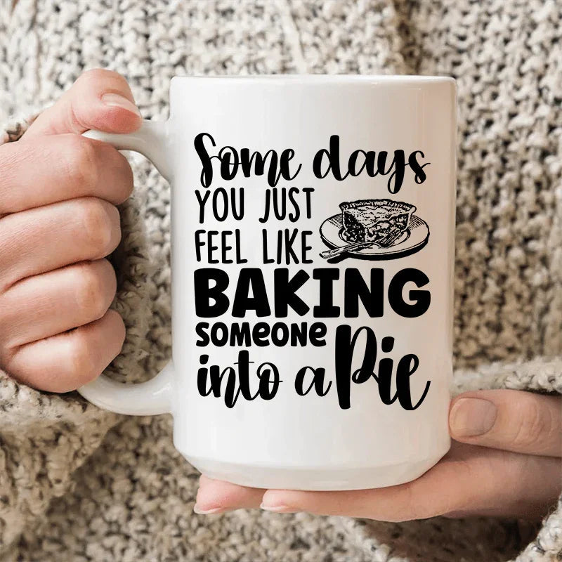 Some Days You Just Feel Like Baking Someone Into A Pie Ceramic Mug 15 oz