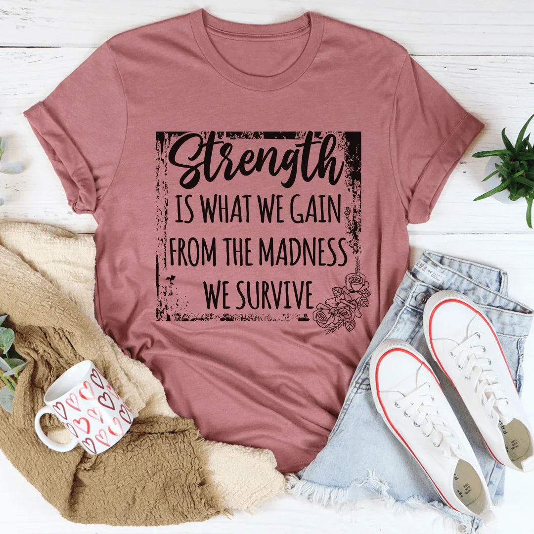 Strength Is What We Gain From The Madness We Survive Tee