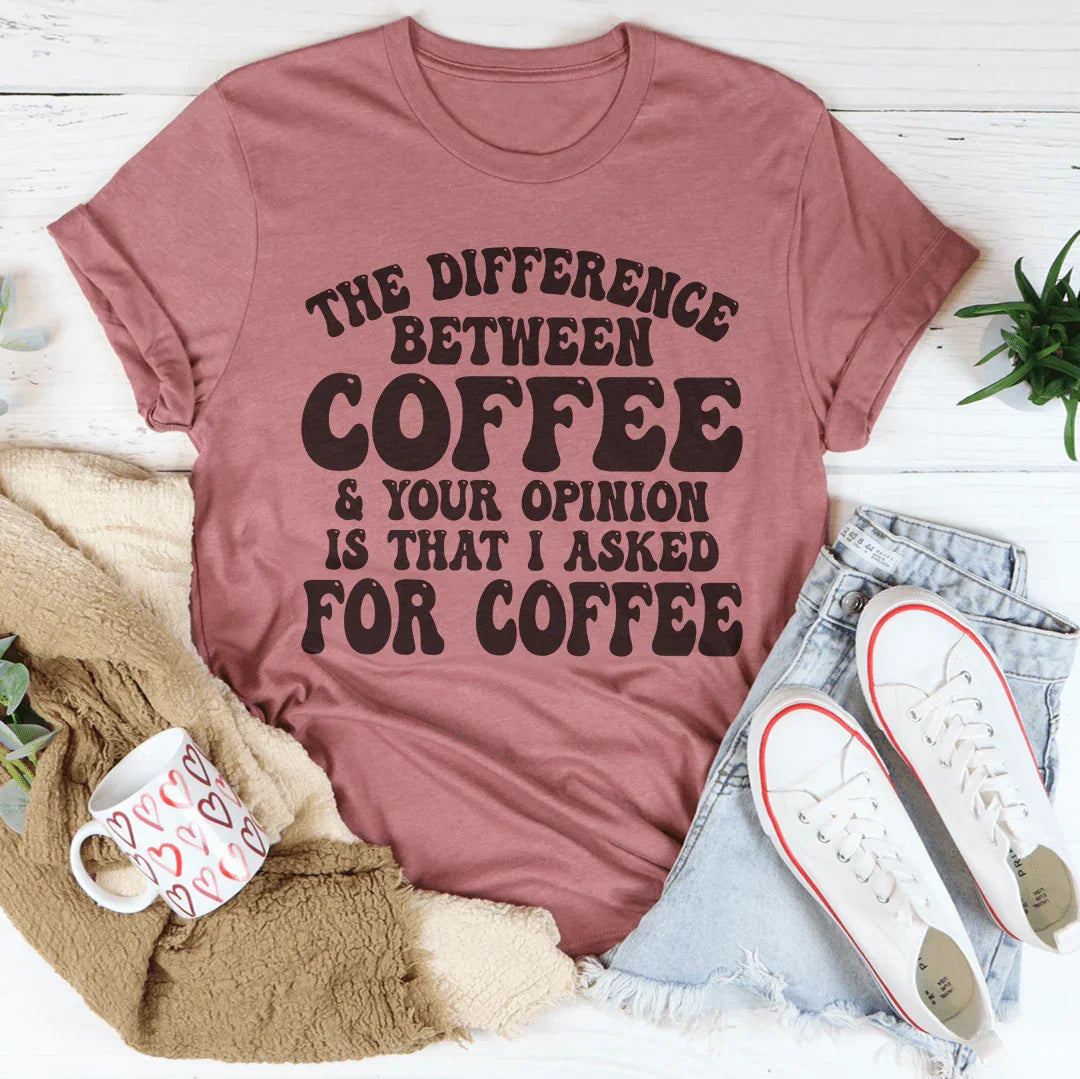 The Difference Between Coffee &amp; Your Opinion Is That I Asked For Coffee Tee