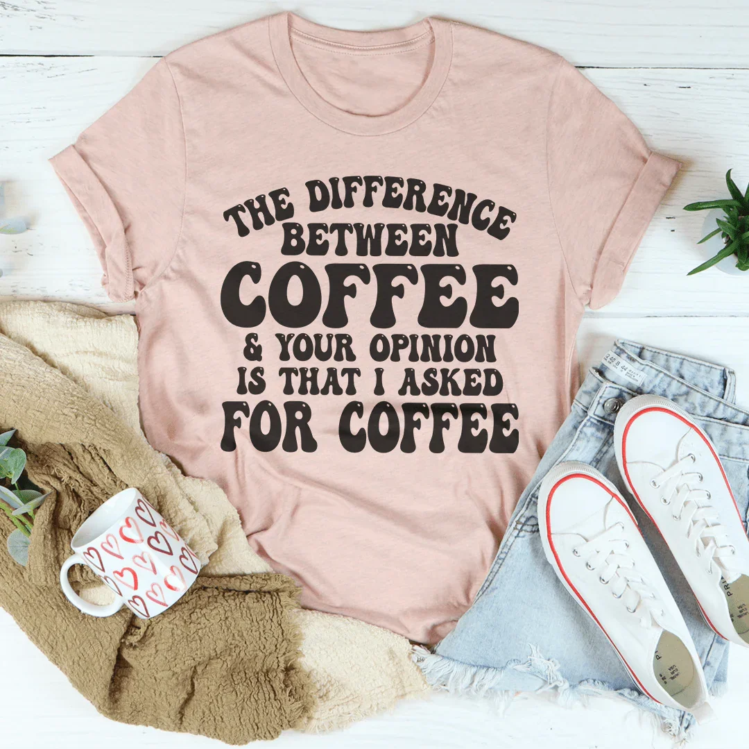 The Difference Between Coffee &amp; Your Opinion Is That I Asked For Coffee Tee