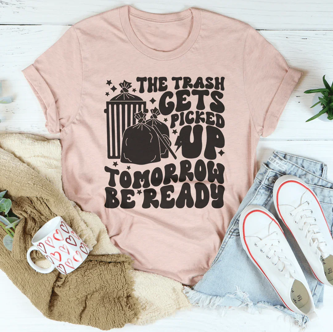 The Trash Gets Picked Up Tomorrow Be Ready Tee