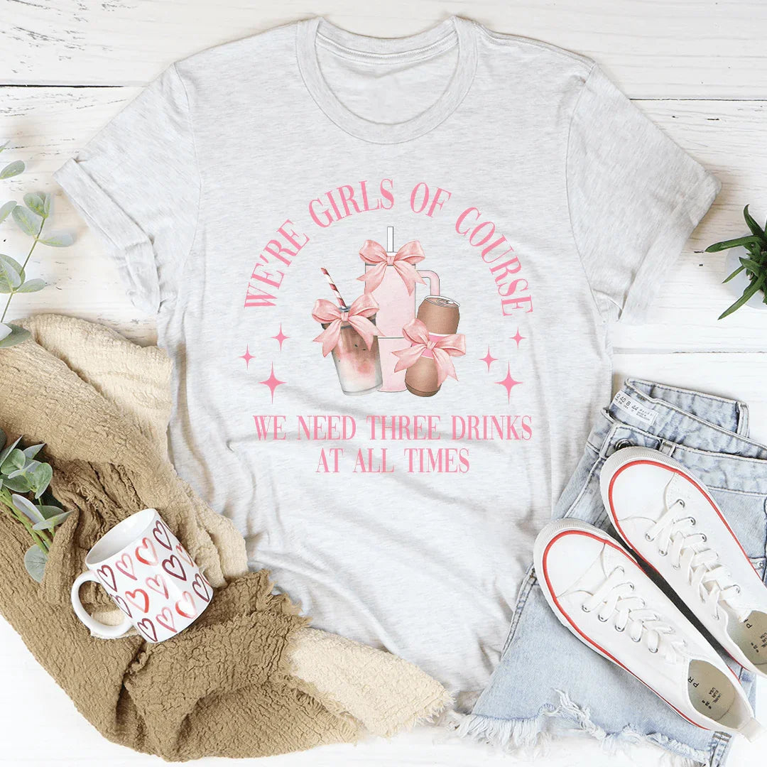 We’re Girls Of Course We Need Three Drinks At All Times Tee