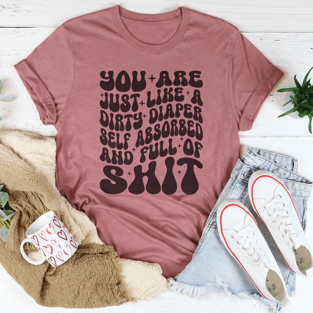 You Are Just Like A Dirty Diaper Self Absorbed &amp; Full Of S-it Tee