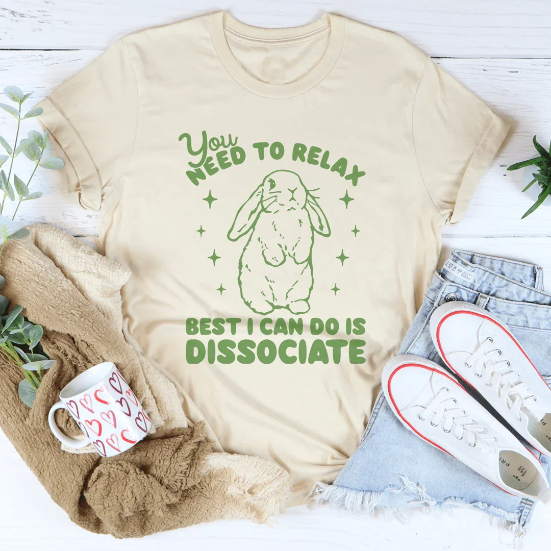 You Need To Relax Best I Can Do Is Dissociate Tee