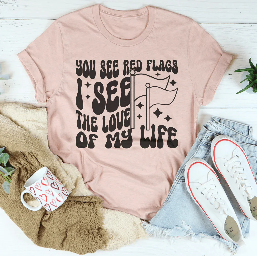 You See Red Flags I See The Love Of My Life Tee